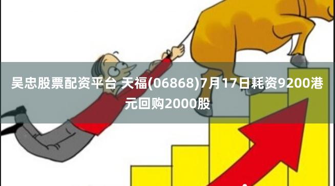 吴忠股票配资平台 天福(06868)7月17日耗资9200港元回购2000股