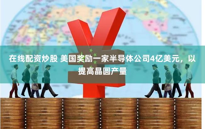 在线配资炒股 美国奖励一家半导体公司4亿美元，以提高晶圆产量