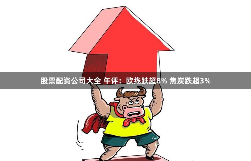 股票配资公司大全 午评：欧线跌超8% 焦炭跌超3%