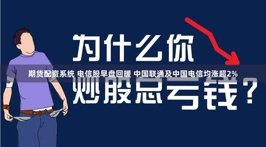 期货配资系统 电信股早盘回暖 中国联通及中国电信均涨超2%