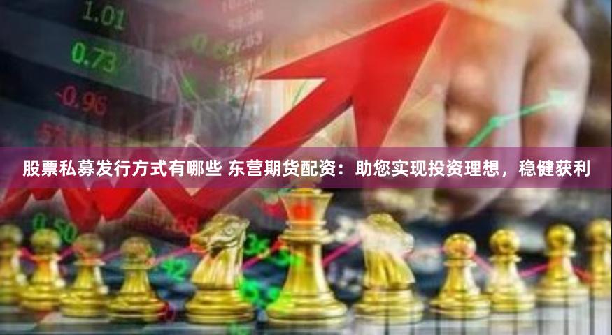 股票私募发行方式有哪些 东营期货配资：助您实现投资理想，稳健获利