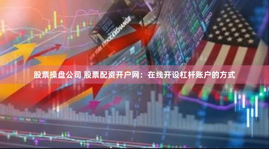 股票操盘公司 股票配资开户网：在线开设杠杆账户的方式