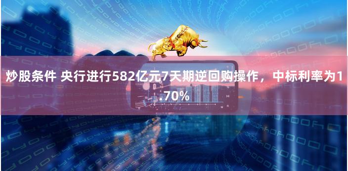 炒股条件 央行进行582亿元7天期逆回购操作，中标利率为1.70%