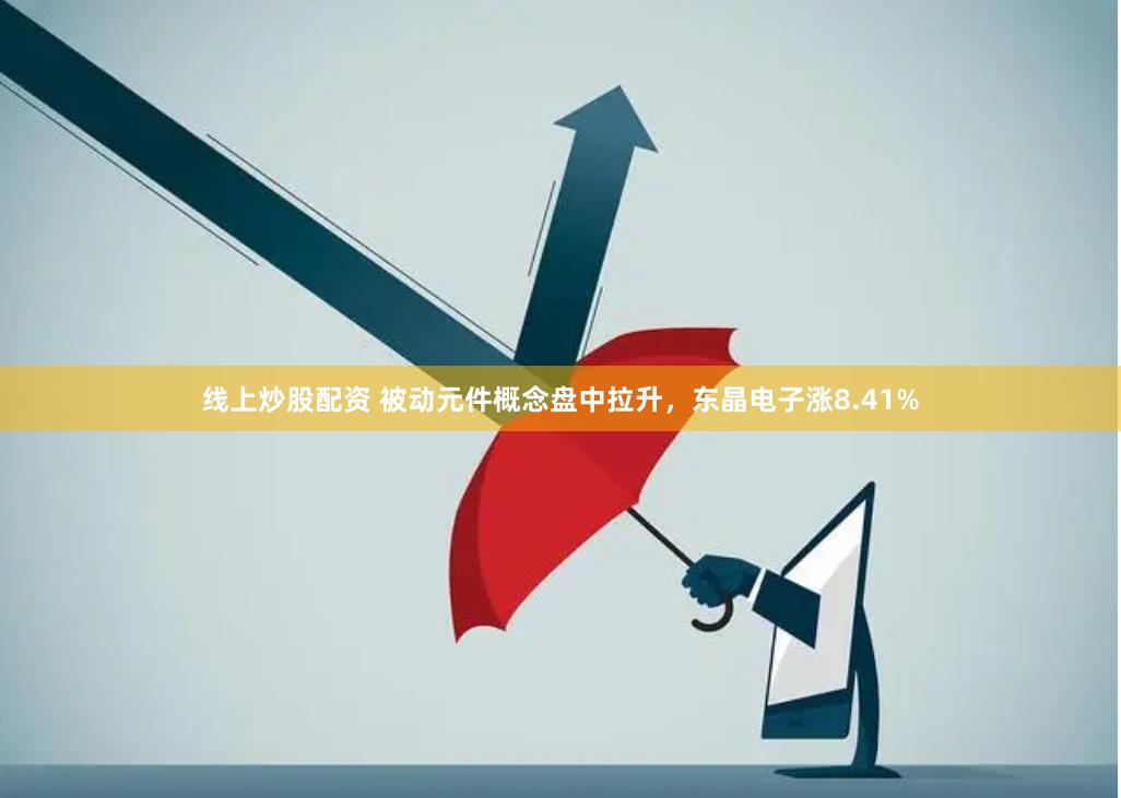 线上炒股配资 被动元件概念盘中拉升，东晶电子涨8.41%