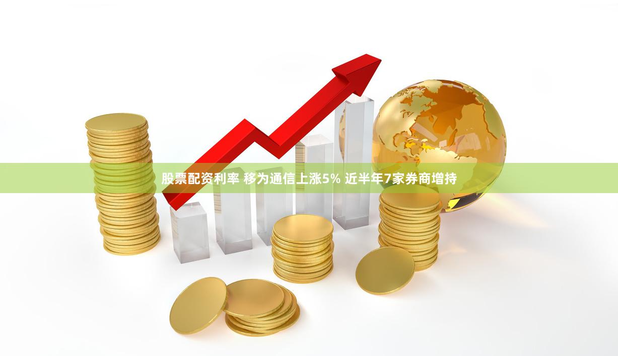 股票配资利率 移为通信上涨5% 近半年7家券商增持