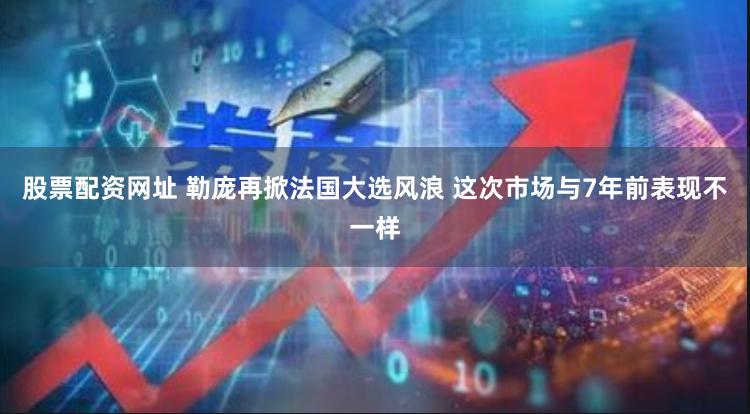 股票配资网址 勒庞再掀法国大选风浪 这次市场与7年前表现不一样