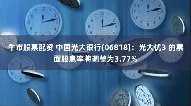 牛市股票配资 中国光大银行(06818)：光大优3 的票面股息率将调整为3.77%