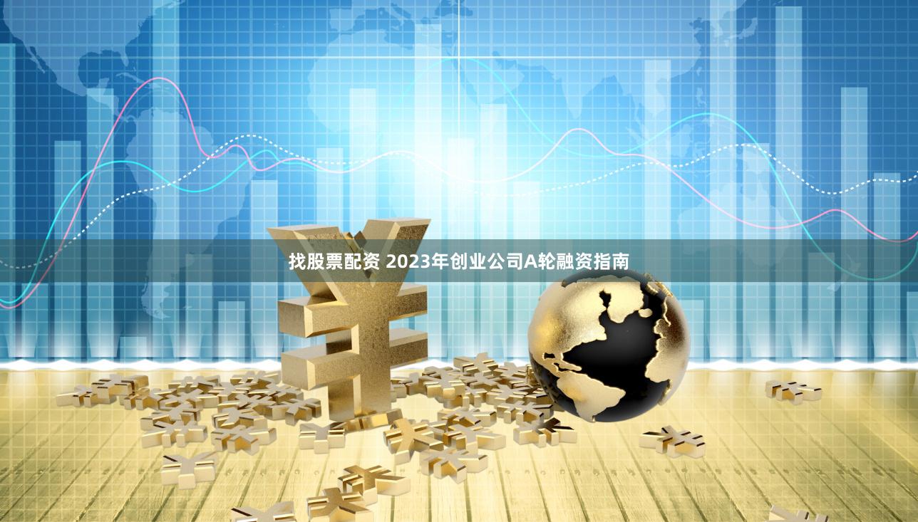 找股票配资 2023年创业公司A轮融资指南